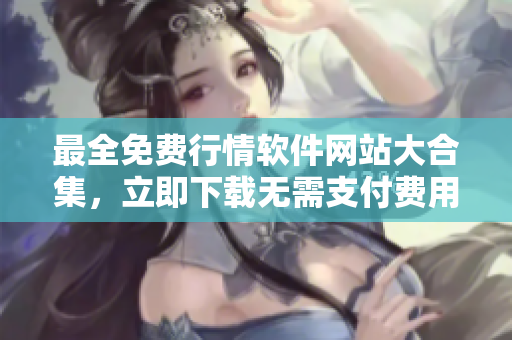 最全免費(fèi)行情軟件網(wǎng)站大合集，立即下載無需支付費(fèi)用