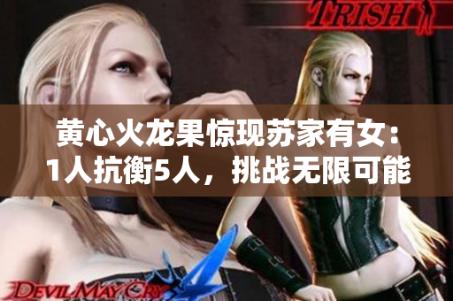 黃心火龍果驚現(xiàn)蘇家有女：1人抗衡5人，挑戰(zhàn)無限可能！