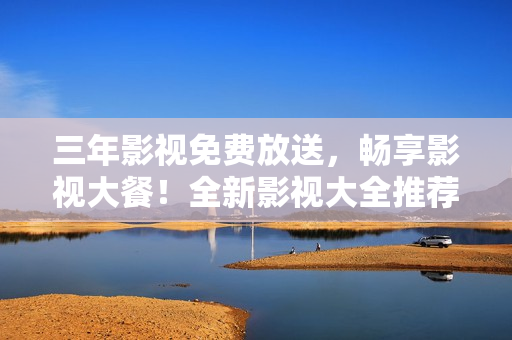 三年影視免費(fèi)放送，暢享影視大餐！全新影視大全推薦！