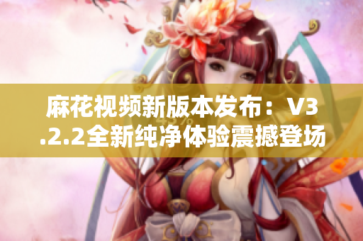 麻花視頻新版本發(fā)布：V3.2.2全新純凈體驗震撼登場！
