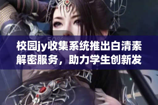 校園jy收集系統(tǒng)推出白清素解密服務，助力學生創(chuàng)新發(fā)展