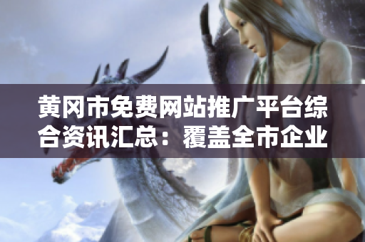 黃岡市免費網(wǎng)站推廣平臺綜合資訊匯總：覆蓋全市企業(yè)信息，推廣渠道多樣化