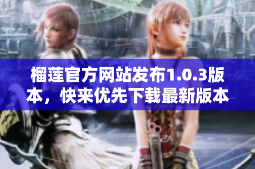 榴蓮官方網(wǎng)站發(fā)布1.0.3版本，快來優(yōu)先下載最新版本！