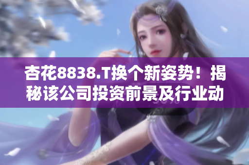 杏花8838.T換個(gè)新姿勢(shì)！揭秘該公司投資前景及行業(yè)動(dòng)向