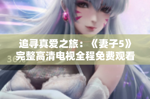 追尋真愛之旅：《妻子5》完整高清電視全程免費(fèi)觀看！