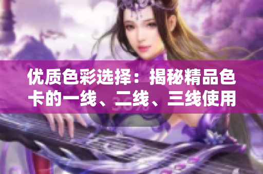 優(yōu)質(zhì)色彩選擇：揭秘精品色卡的一線、二線、三線使用技巧