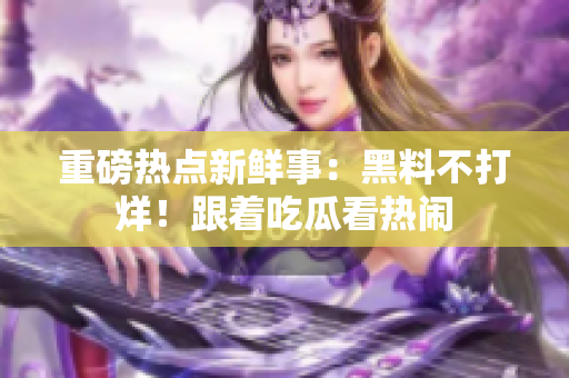 重磅熱點(diǎn)新鮮事：黑料不打烊！跟著吃瓜看熱鬧