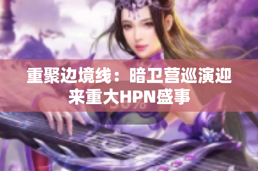重聚邊境線：暗衛(wèi)營巡演迎來重大HPN盛事