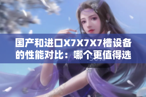 國產(chǎn)和進(jìn)口X7X7X7槽設(shè)備的性能對(duì)比：哪個(gè)更值得選擇？