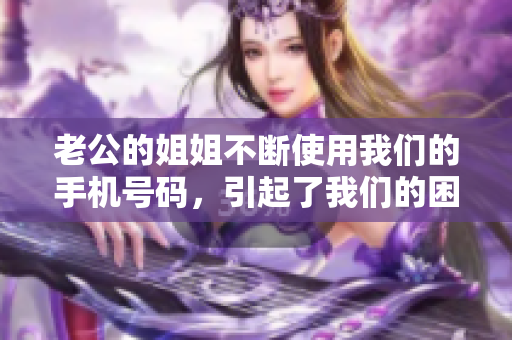 老公的姐姐不斷使用我們的手機號碼，引起了我們的困擾