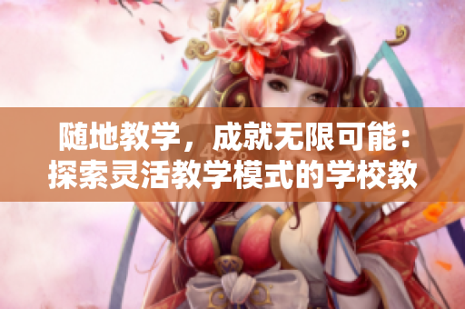 隨地教學(xué)，成就無(wú)限可能：探索靈活教學(xué)模式的學(xué)校教師