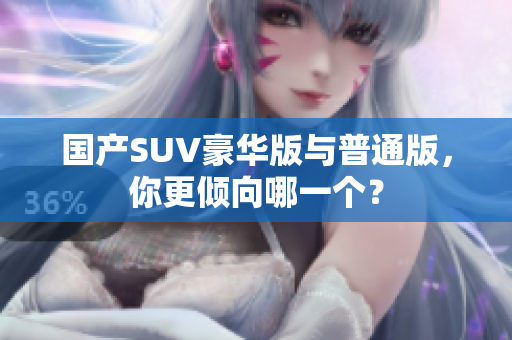 國(guó)產(chǎn)SUV豪華版與普通版，你更傾向哪一個(gè)？