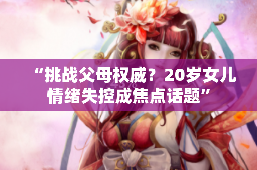 “挑戰(zhàn)父母權威？20歲女兒情緒失控成焦點話題”