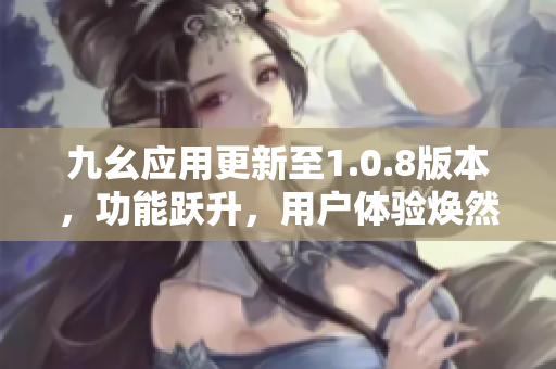 九幺應(yīng)用更新至1.0.8版本，功能躍升，用戶體驗煥然一新