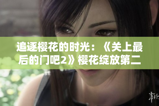 追逐櫻花的時光：《關上最后的門吧2》櫻花綻放第二季