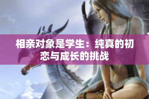 相親對象是學生：純真的初戀與成長的挑戰(zhàn)