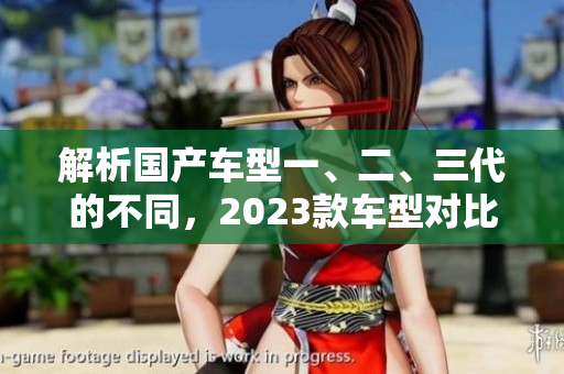 解析國產(chǎn)車型一、二、三代的不同，2023款車型對比