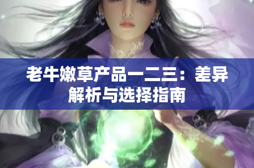 老牛嫩草產品一二三：差異解析與選擇指南
