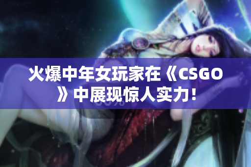 火爆中年女玩家在《CSGO》中展現(xiàn)驚人實力！