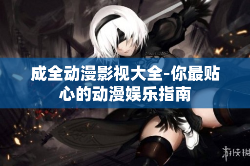 成全動漫影視大全-你最貼心的動漫娛樂指南