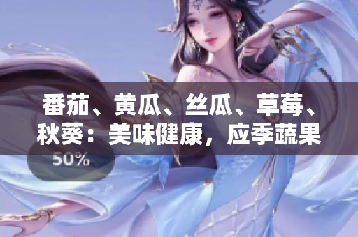 番茄、黃瓜、絲瓜、草莓、秋葵：美味健康，應(yīng)季蔬果全搜羅