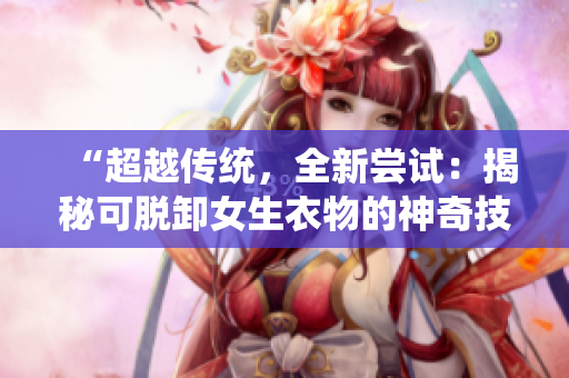 “超越傳統(tǒng)，全新嘗試：揭秘可脫卸女生衣物的神奇技術(shù)！”