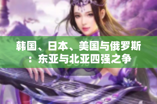韓國(guó)、日本、美國(guó)與俄羅斯：東亞與北亞四強(qiáng)之爭(zhēng)