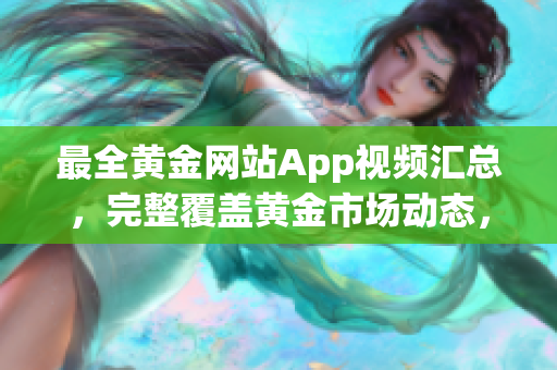 最全黃金網(wǎng)站App視頻匯總，完整覆蓋黃金市場(chǎng)動(dòng)態(tài)，實(shí)時(shí)更新，助您把握投資良機(jī)