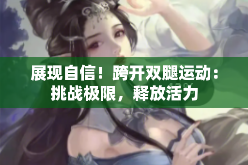 展現(xiàn)自信！跨開雙腿運(yùn)動(dòng)：挑戰(zhàn)極限，釋放活力