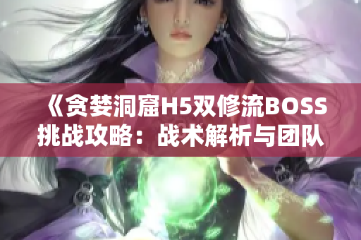 《貪婪洞窟H5雙修流BOSS挑戰(zhàn)攻略：戰(zhàn)術(shù)解析與團(tuán)隊(duì)配合策略全解析》
