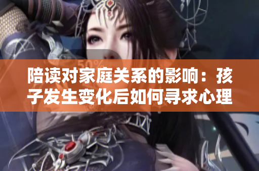 陪讀對家庭關(guān)系的影響：孩子發(fā)生變化后如何尋求心理咨詢