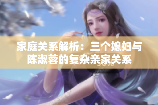 家庭關(guān)系解析：三個(gè)媳婦與陳淑蓉的復(fù)雜親家關(guān)系