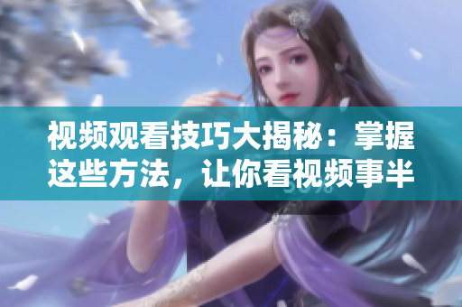 視頻觀看技巧大揭秘：掌握這些方法，讓你看視頻事半功倍