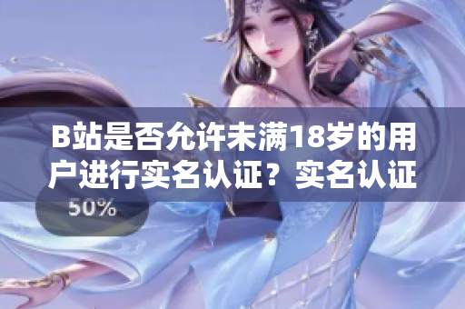 B站是否允許未滿18歲的用戶進行實名認證？實名認證是否適用于未成年人？