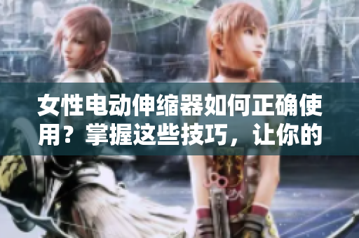 女性電動(dòng)伸縮器如何正確使用？掌握這些技巧，讓你的體驗(yàn)更加舒適