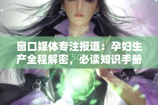 窗口媒體專注報(bào)道：孕婦生產(chǎn)全程解密，必讀知識(shí)手冊(cè)！