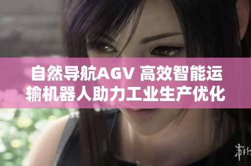 自然導(dǎo)航AGV 高效智能運輸機器人助力工業(yè)生產(chǎn)優(yōu)化