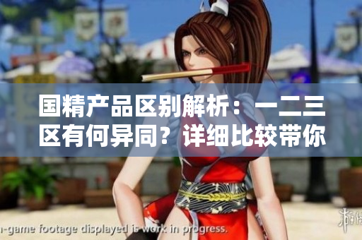 國(guó)精產(chǎn)品區(qū)別解析：一二三區(qū)有何異同？詳細(xì)比較帶你了解