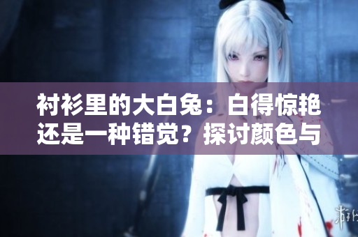襯衫里的大白兔：白得驚艷還是一種錯(cuò)覺(jué)？探討顏色與視覺(jué)的奧秘