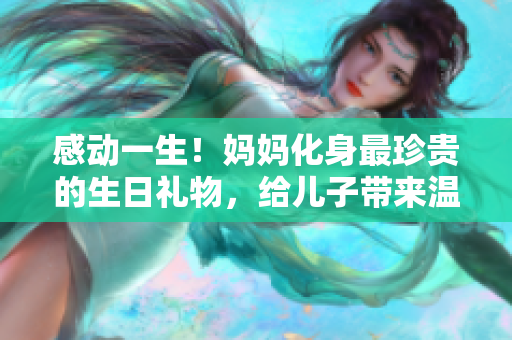 感動(dòng)一生！媽媽化身最珍貴的生日禮物，給兒子帶來(lái)溫馨時(shí)刻