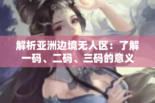 解析亞洲邊境無人區(qū)：了解一碼、二碼、三碼的意義