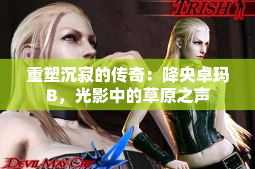 重塑沉寂的傳奇：降央卓瑪B，光影中的草原之聲
