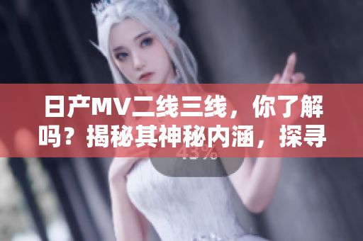 日產(chǎn)MV二線三線，你了解嗎？揭秘其神秘內(nèi)涵，探尋其背后的故事