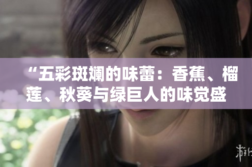 “五彩斑斕的味蕾：香蕉、榴蓮、秋葵與綠巨人的味覺盛宴”
