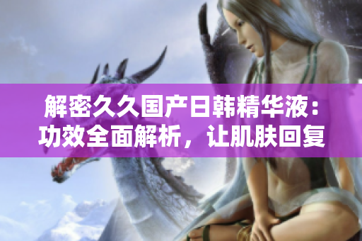 解密久久國產(chǎn)日韓精華液：功效全面解析，讓肌膚回復(fù)青春光彩！