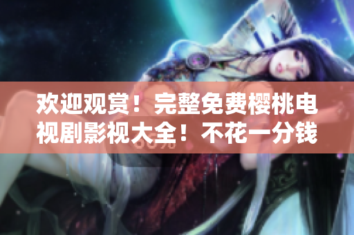 歡迎觀賞！完整免費櫻桃電視劇影視大全！不花一分錢，暢享精彩電視劇！