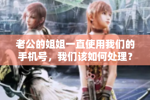 老公的姐姐一直使用我們的手機號，我們該如何處理？