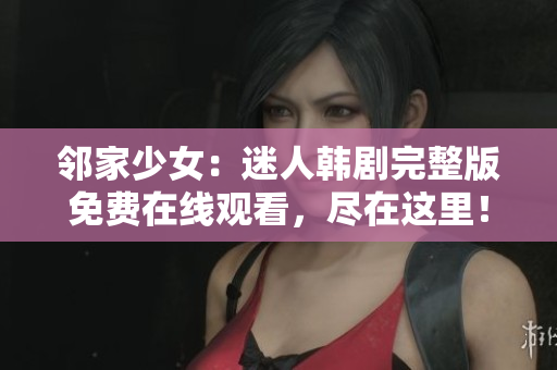 鄰家少女：迷人韓劇完整版免費(fèi)在線觀看，盡在這里！