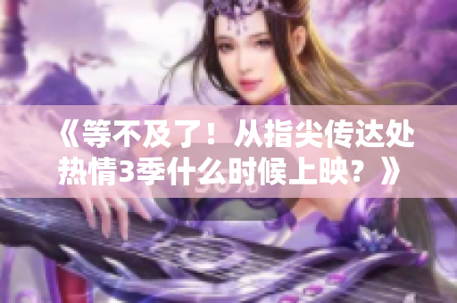 《等不及了！從指尖傳達(dá)處熱情3季什么時(shí)候上映？》