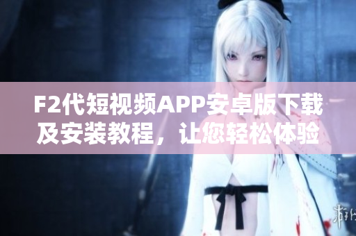 F2代短視頻APP安卓版下載及安裝教程，讓您輕松體驗(yàn)精彩短視頻生活